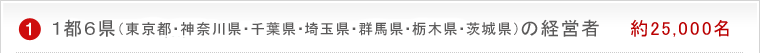 1都6県（東京都・神奈川県・千葉県・埼玉県・群馬県・栃木県・茨城県）の経営者 約25,000名